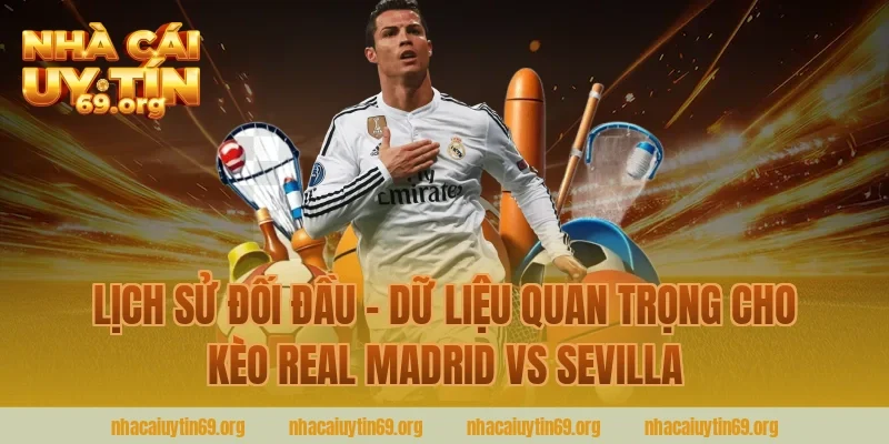 Lịch Sử Đối Đầu – Dữ Liệu Quan Trọng Cho Kèo Real Madrid Vs Sevilla