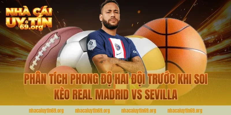 Phân Tích Phong Độ Hai Đội Trước Khi Soi Kèo Real Madrid Vs Sevilla