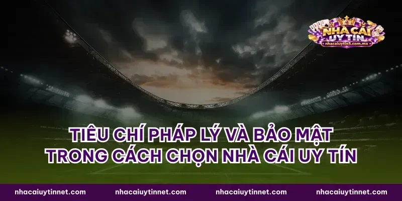 Tiêu chí pháp lý và bảo mật trong cách chọn nhà cái uy tín