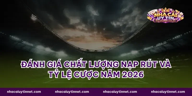 Đánh giá chất lượng nạp rút và tỷ lệ cược năm 2026