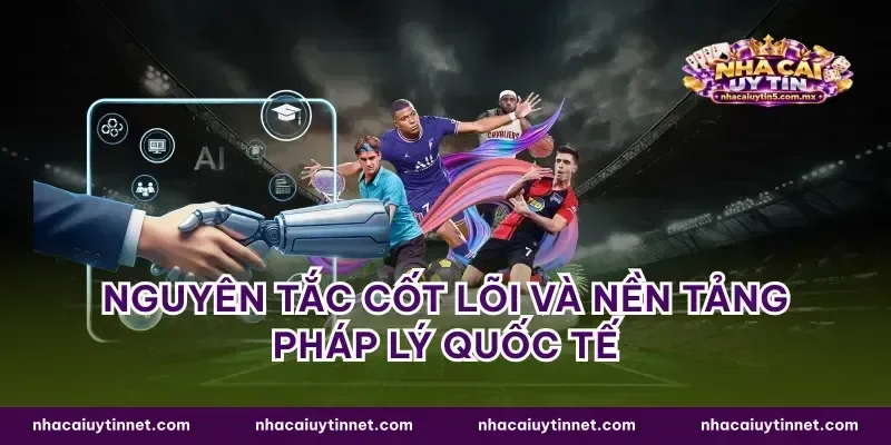Nguyên tắc cốt lõi và nền tảng pháp lý quốc tế