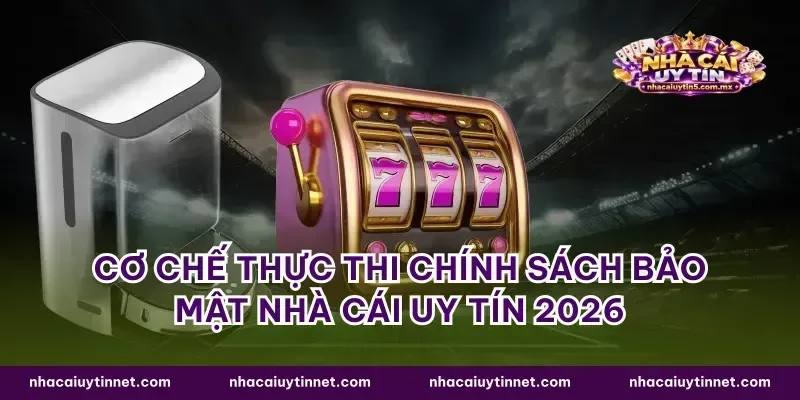 Cơ chế thực thi chính sách bảo mật nhà cái uy tín 2026