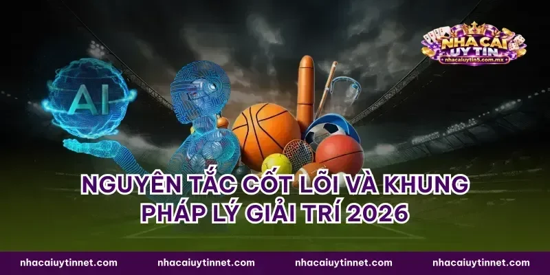 Nguyên tắc cốt lõi và khung pháp lý giải trí 2026