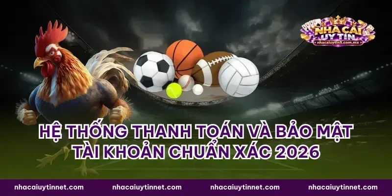 Hệ thống thanh toán và bảo mật tài khoản chuẩn xác 2026