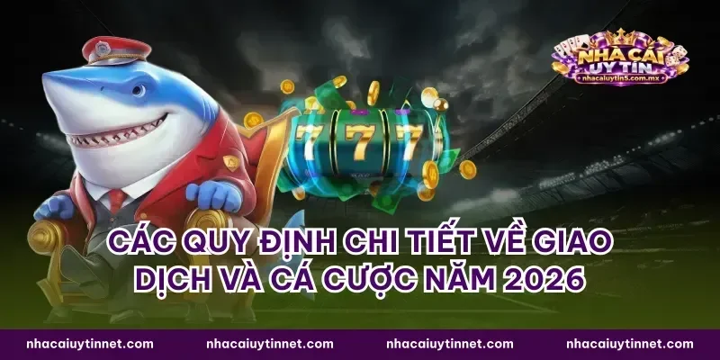 Các quy định chi tiết về giao dịch và cá cược năm 2026
