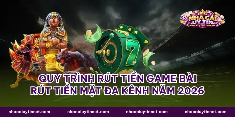 Quy trình rút tiền game bài rút tiền mặt đa kênh năm 2026