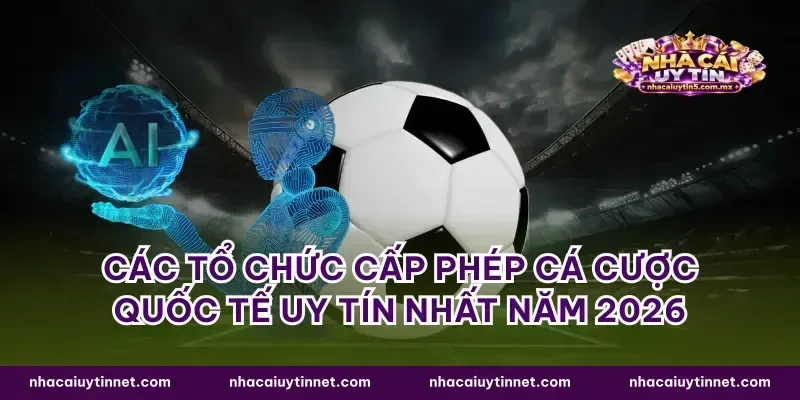 Các tổ chức cấp phép cá cược quốc tế uy tín nhất năm 2026
