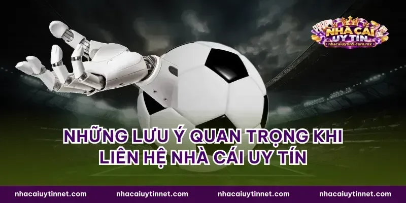 Những lưu ý quan trọng khi liên hệ nhà cái uy tín