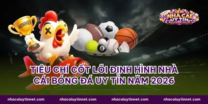 Tiêu chí cốt lõi định hình nhà cái bóng đá uy tín năm 2026