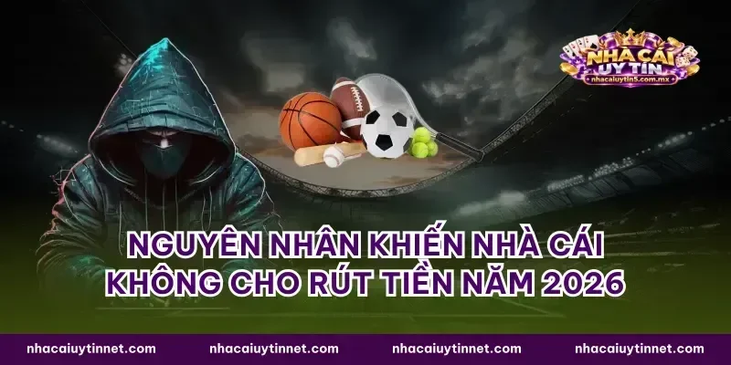 Nguyên nhân khiến nhà cái không cho rút tiền năm 2026