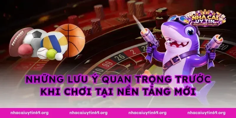 Những lưu ý quan trọng trước khi chơi tại nền tảng mới