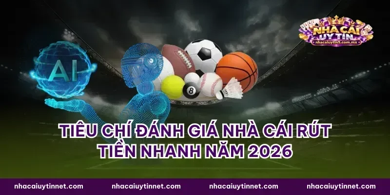 Tiêu chí đánh giá nhà cái rút tiền nhanh năm 2026