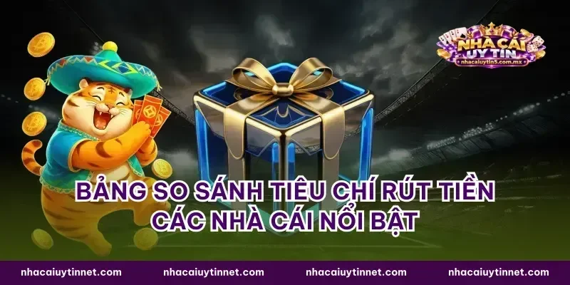 Bảng so sánh tiêu chí rút tiền các nhà cái nổi bật