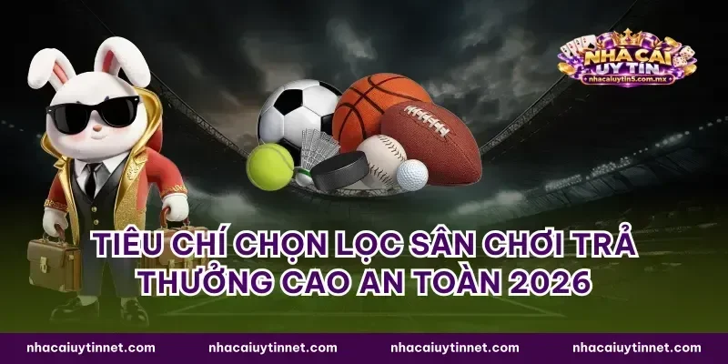 Tiêu chí chọn lọc sân chơi trả thưởng cao an toàn 2026