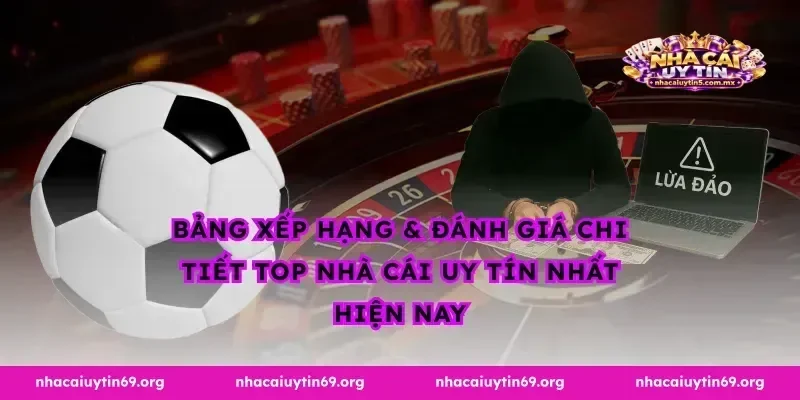 Bảng Xếp Hạng & Đánh Giá Chi Tiết Top Nhà Cái Uy Tín Nhất Hiện Nay