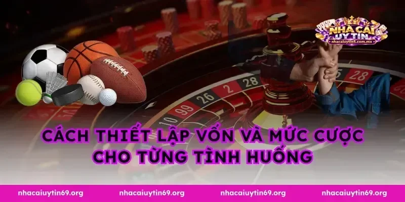 Cách thiết lập vốn và mức cược cho từng tình huống
