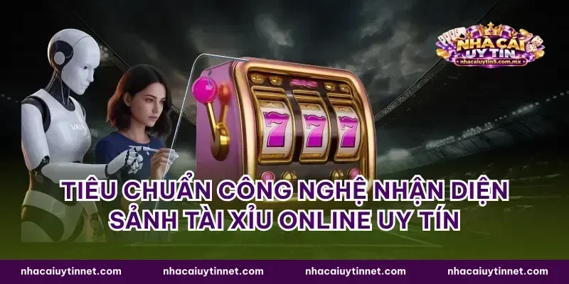 Tiêu chuẩn công nghệ nhận diện sảnh tài xỉu online uy tín