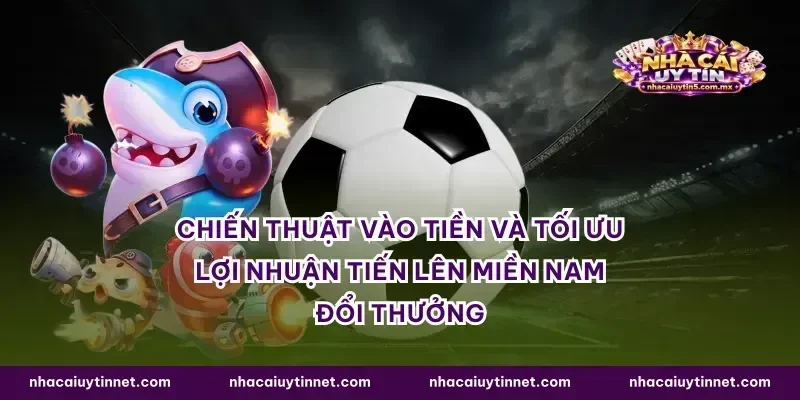Chiến thuật vào tiền và tối ưu lợi nhuận tiến lên miền Nam đổi thưởng